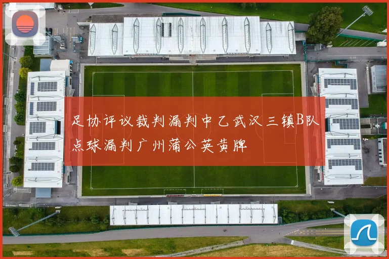 足协评议裁判漏判中乙武汉三镇B队点球漏判广州蒲公英黄牌