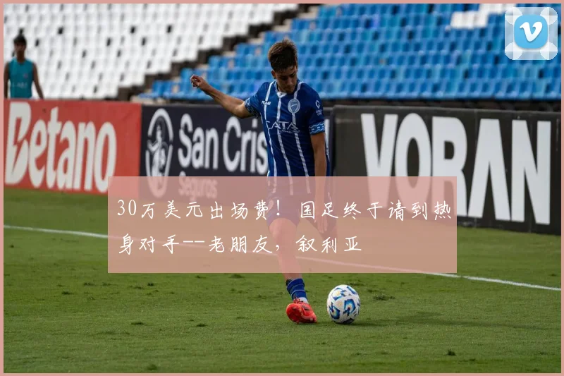 30万美元出场费！国足终于请到热身对手--老朋友，叙利亚