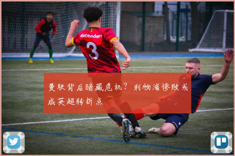 曼联背后暗藏危机？利物浦惨败或成英超转折点