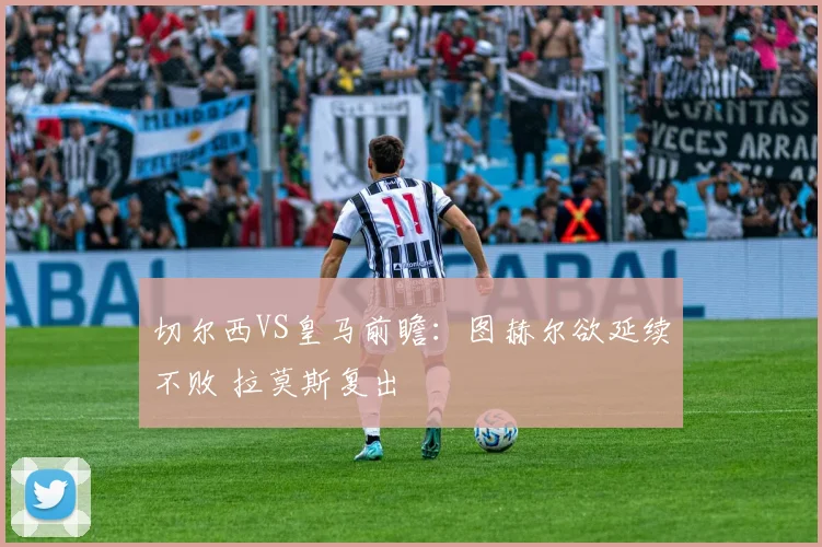 切尔西VS皇马前瞻：图赫尔欲延续不败 拉莫斯复出