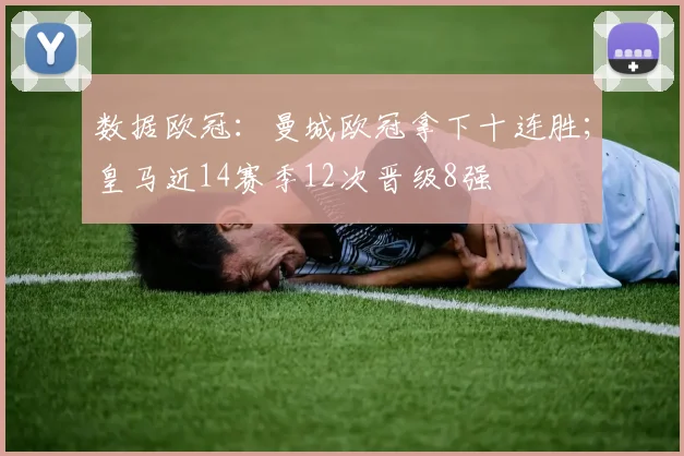 数据欧冠：曼城欧冠拿下十连胜；皇马近14赛季12次晋级8强