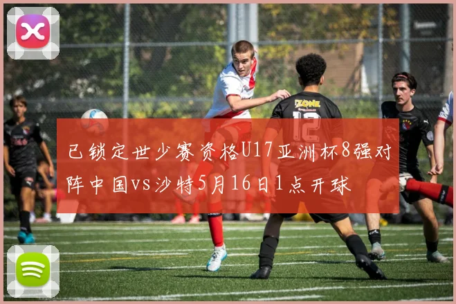已锁定世少赛资格U17亚洲杯8强对阵中国vs沙特5月16日1点开球