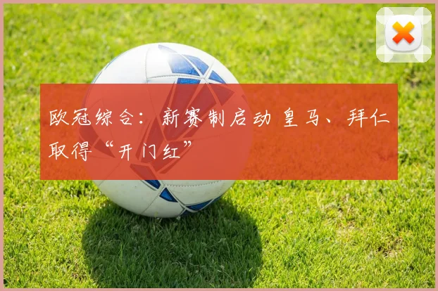 欧冠综合：新赛制启动 皇马、拜仁取得“开门红”